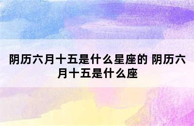 阴历六月十五是什么星座的 阴历六月十五是什么座